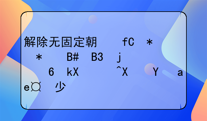 解除无固定期限劳动合同的经济补偿是多少？