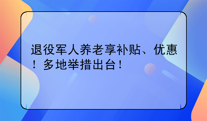 退役军人养老享补贴、优惠！多地举措出台！