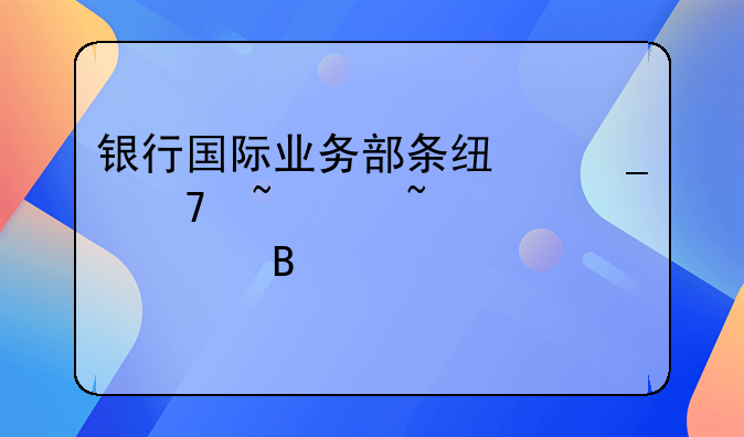 银行国际业务部条线岗位基础知识梳理、汇总