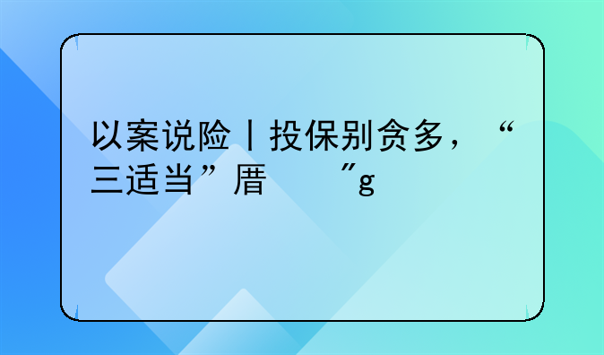 以案说险丨投保别贪多，“三适当”原则要记牢