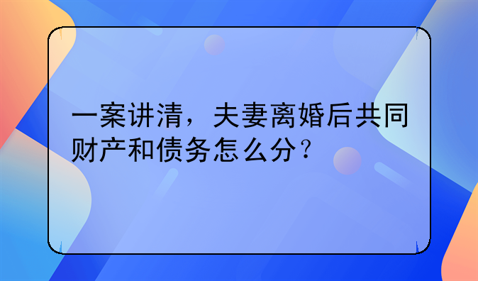 一案讲清，夫妻离婚后共同财产和债务怎么分？