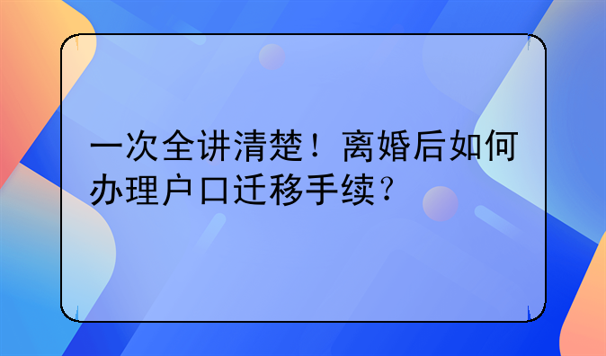 一次全讲清楚！离婚后如何办理户口迁移手续？