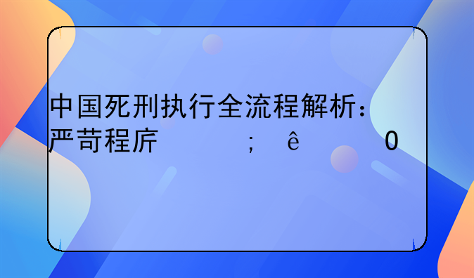 中国死刑执行全流程解析：严苛程序与人道考量