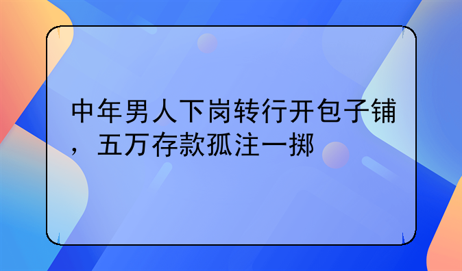 中年男人下岗转行开包子铺，五万存款孤注一掷