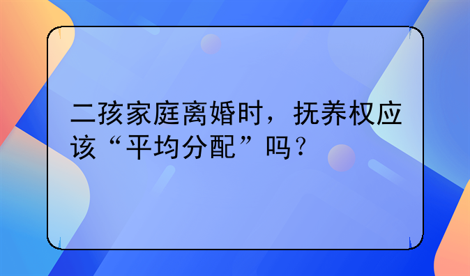 二孩家庭离婚时，抚养权应该“平均分配”吗？