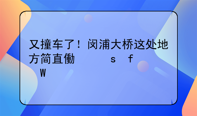 又撞车了！闵浦大桥这处地方简直像“百慕大”