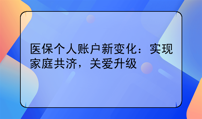 医保个人账户新变化：实现家庭共济，关爱升级