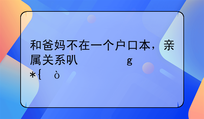 和爸妈不在一个户口本，亲属关系可以这样办！