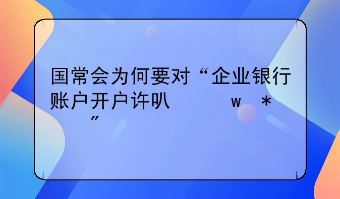 国常会为何要对“企业银行账户开户许可”动刀