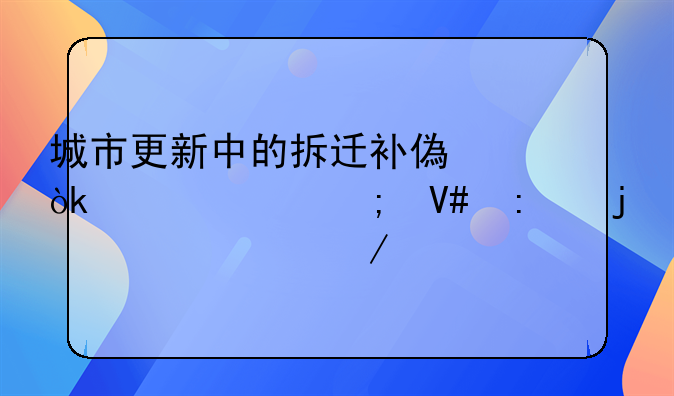 城市更新中的拆迁补偿：公平与效率的平衡之道