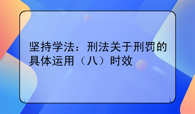 坚持学法：刑法关于刑罚的具体运用（八）时效