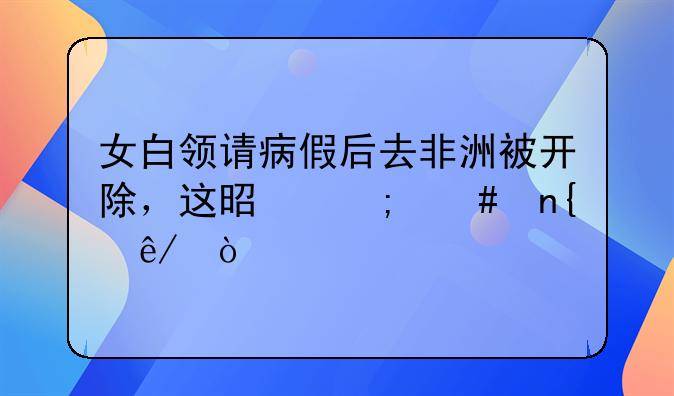 女白领请病假后去非洲被开除，这是怎么回事？
