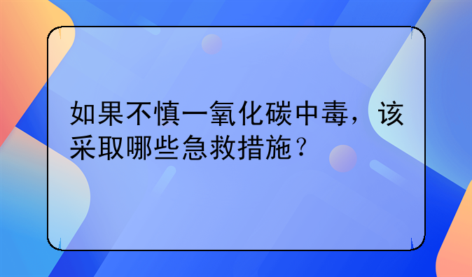 如果不慎一氧化碳中毒，该采取哪些急救措施？
