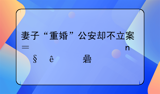 妻子“重婚”公安却不立案？层层迷雾让人费解