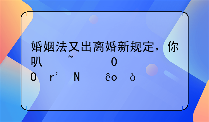 婚姻法又出离婚新规定，你可知道具体有哪些？