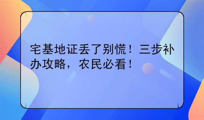 宅基地证丢了别慌！三步补办攻略，农民必看！