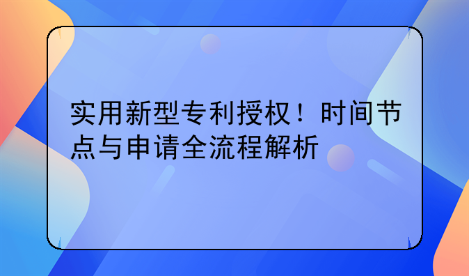 实用新型专利授权！时间节点与申请全流程解析