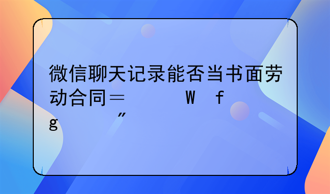 微信聊天记录能否当书面劳动合同？法院这样判