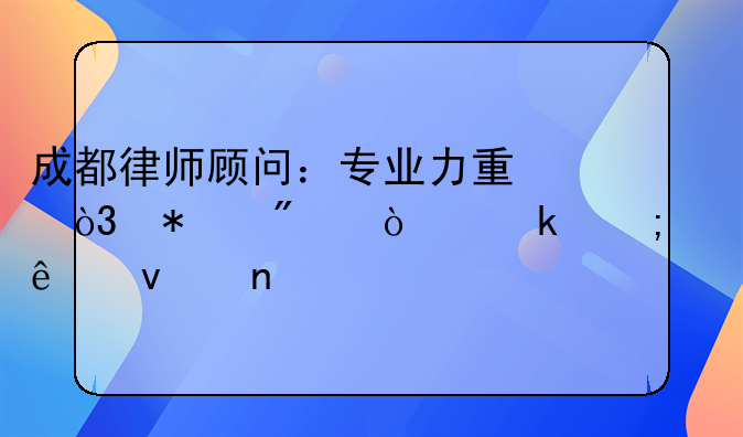 成都律师顾问：专业力量，护航企业与个人权益