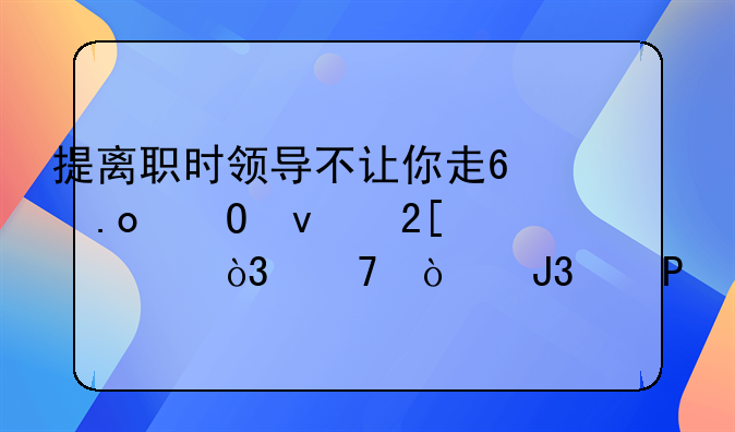提离职时领导不让你走?3招体面化解，不伤和气!