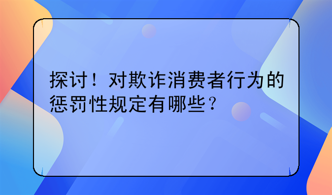 探讨！对欺诈消费者行为的惩罚性规定有哪些？