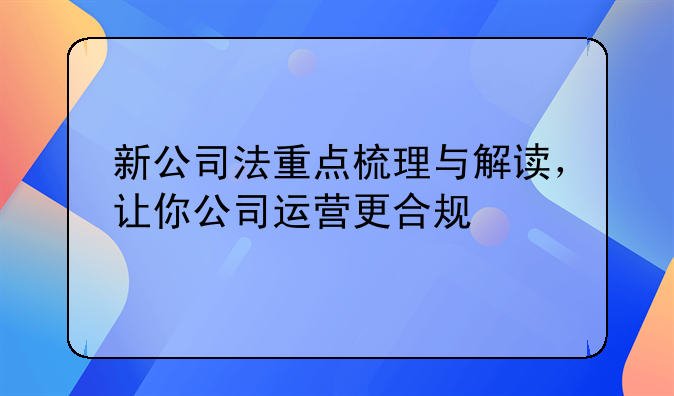 新公司法重点梳理与解读，让你公司运营更合规
