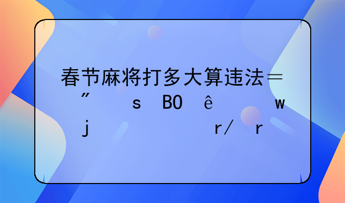 春节麻将打多大算违法？爱“搓麻”的赶紧看看