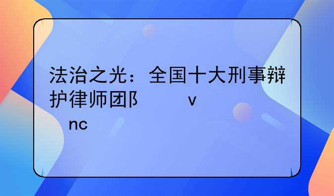 法治之光：全国十大刑事辩护律师团队权威盘点