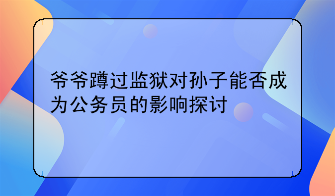爷爷蹲过监狱对孙子能否成为公务员的影响探讨
