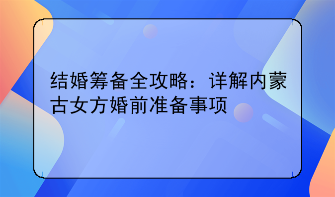 结婚筹备全攻略：详解内蒙古女方婚前准备事项