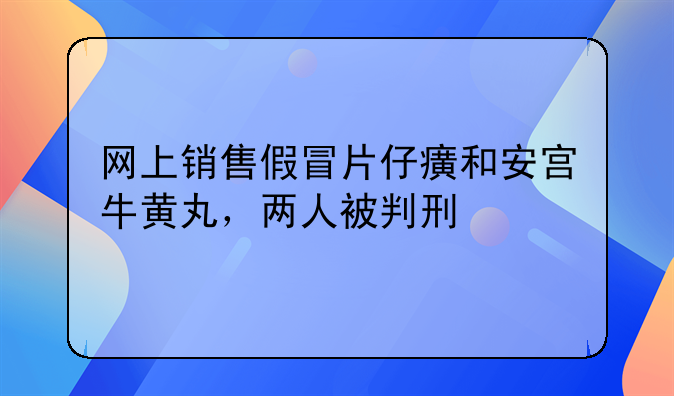 网上销售假冒片仔癀和安宫牛黄丸，两人被判刑