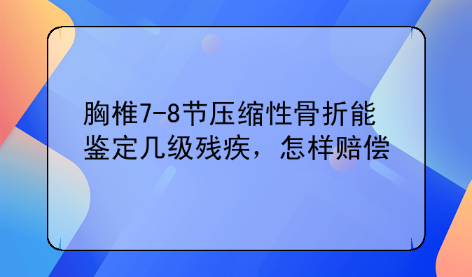 胸椎7-8节压缩性骨折能鉴定几级残疾，怎样赔偿