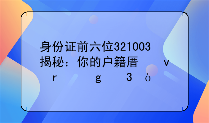 身份证前六位321003揭秘：你的户籍原来在这里！