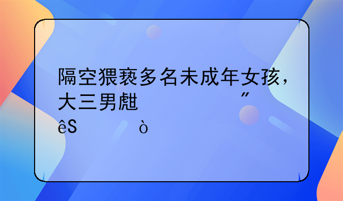 隔空猥亵多名未成年女孩，大三男生被判五年！