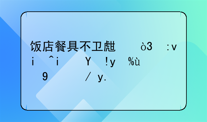 饭店餐具不卫生，原来是清洗消毒企业出了问题