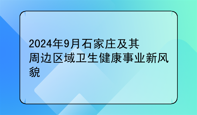 2024年9月石家庄及其周边区域卫生健康事业新风貌