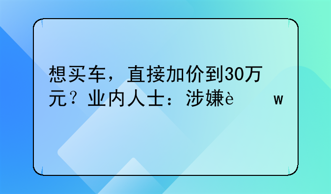 想买车，直接加价到30万元？业内人士：涉嫌违法