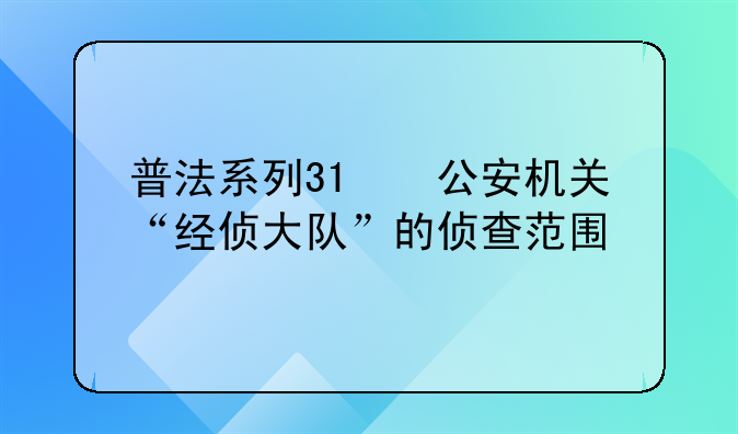 普法系列31➡️公安机关“经侦大队”的侦查范围