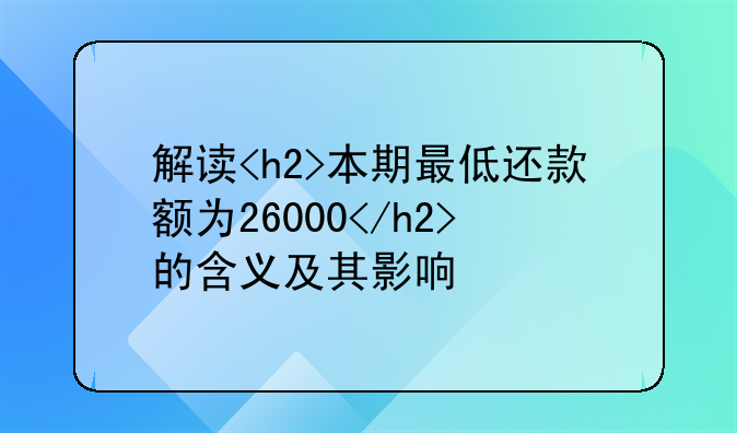 解读<h2>本期最低还款额为26000</h2>的含义及其影响