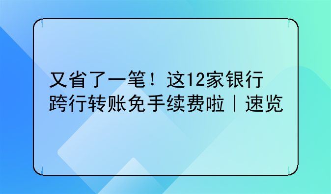 又省了一笔！这12家银行跨行转账免手续费啦｜速览