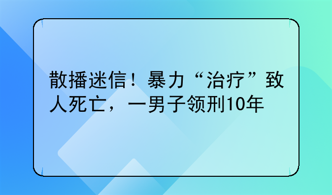 散播迷信！暴力“治疗”致人死亡，一男子领刑10年