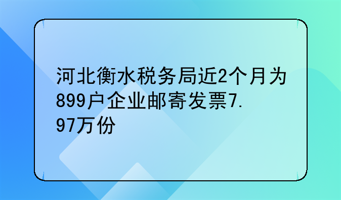 河北衡水税务局近2个月为899户企业邮寄发票7.97万份