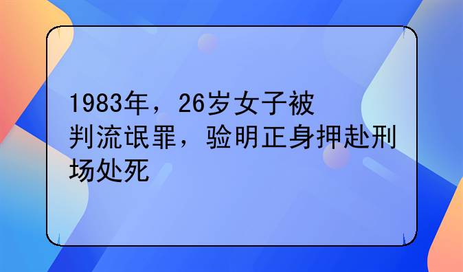 1983年，26岁女子被判流氓罪，验明正身押赴刑场处死