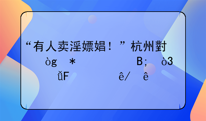 “有人卖淫嫖娼！”杭州小伙报警后，自己摊上事了