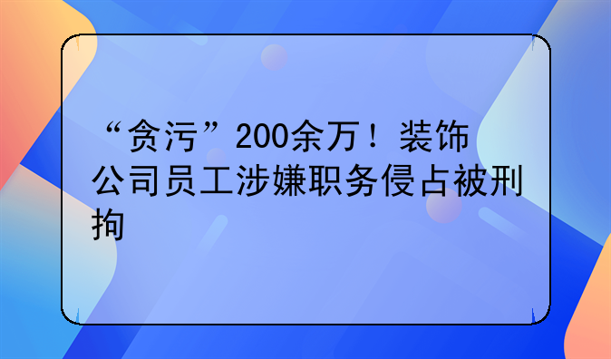 “贪污”200余万！装饰公司员工涉嫌职务侵占被刑拘