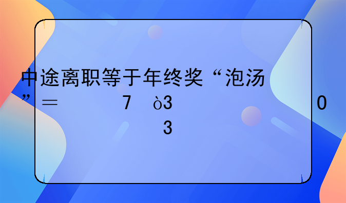 中途离职等于年终奖“泡汤”？不，视具体情况而定