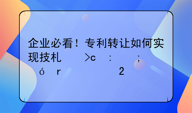 企业必看！专利转让如何实现技术变现与价值最大化