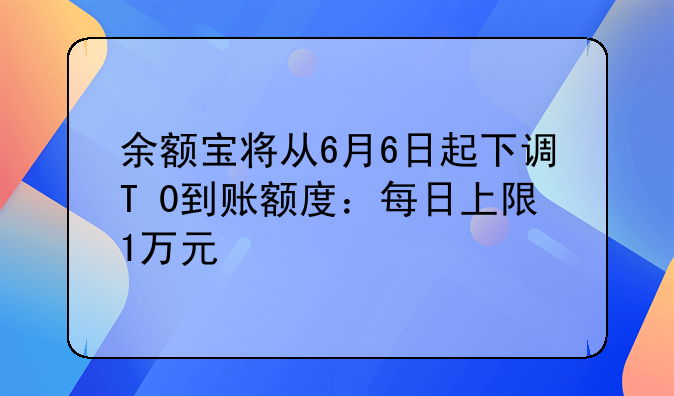 余额宝将从6月6日起下调T+0到账额度：每日上限1万元