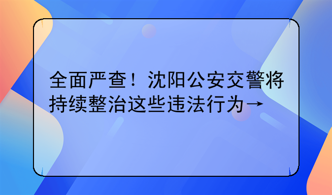 全面严查！沈阳公安交警将持续整治这些违法行为→