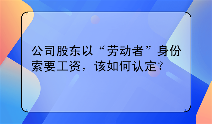 公司股东以“劳动者”身份索要工资，该如何认定？